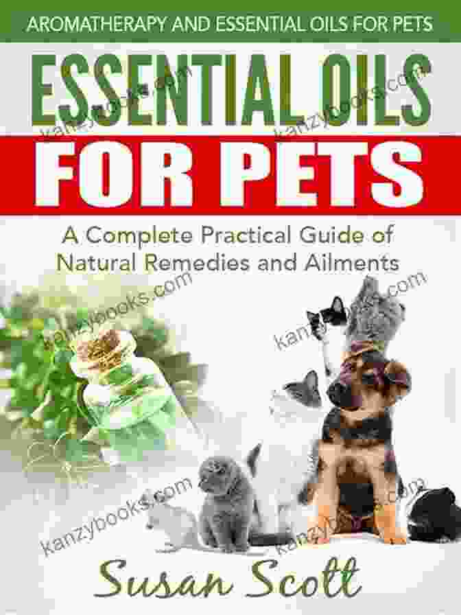 Complete Practical Guide Of Natural Remedies And Ailments: Essential Oils For Essential Oils For Pets: A Complete Practical Guide Of Natural Remedies And Ailments (Essential Oils For Pets Essential Oils For Dogs Essential Oils For Cats Natural Pet Care)