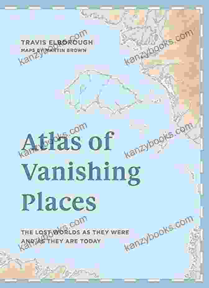 The Lost Worlds As They Were And As They Are Today Winner Illustrated Of The Atlas Of Vanishing Places: The Lost Worlds As They Were And As They Are Today WINNER Illustrated Of The Year Edward Stanford Travel Writing Awards 2024 (Unexpected Atlases)