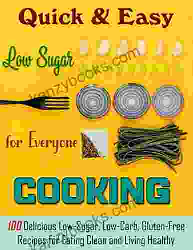 Quick Easy Cooking With Low Sugar For Everyone: 100 Delicious Low Sugar Low Carb Gluten Free Recipes For Eating Clean And Living Healthy