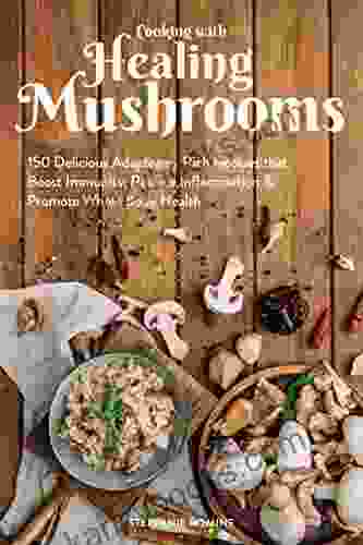 Cooking With Healing Mushrooms: 150 Delicious Adaptogen Rich Recipes That Boost Immunity Reduce Inflammation Promote Whole Body Health