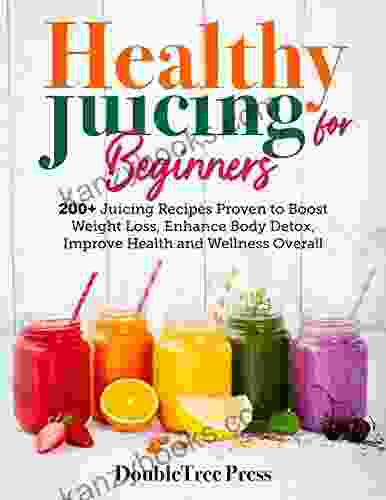 Healthy Juicing For Beginners: 200+ Juicing Recipes Proven To Boost Weight Loss Enhance Body Detox Improve Health And Wellness Overall