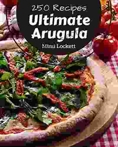 250 Ultimate Arugula Recipes: Best Arugula Cookbook For Dummies