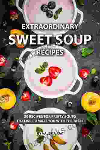 Extraordinary Sweet Soup Recipes: 30 Recipes For Fruity Soups That Will Amaze You With The Taste