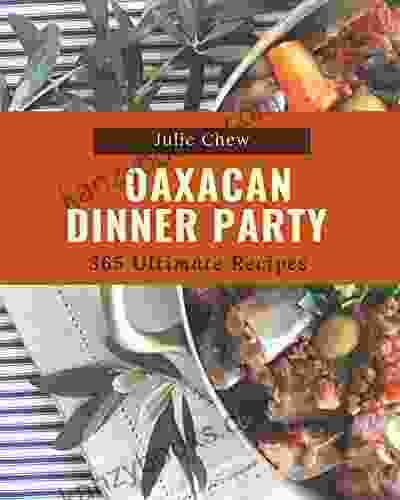 365 Ultimate Oaxacan Dinner Party Recipes: Explore Oaxacan Dinner Party Cookbook NOW