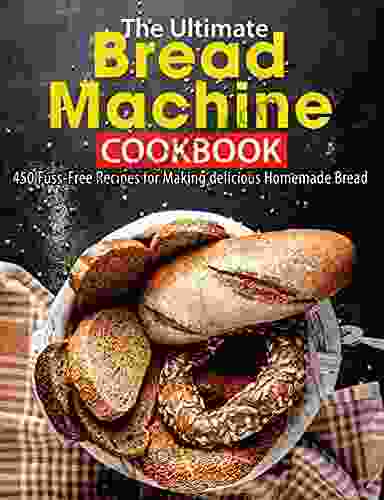 The Ultimate Bread Machine Cookbook: 450 Fuss Free Recipes For Making Delicious Homemade Bread