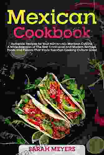Mexican Cookbook: Authentic Recipes For Your Homemade Mexican Cuisine A Wide Selection Of The Best Traditional And Modern Recipes Foods And Flavors That Made Mexican Cooking Culture Great
