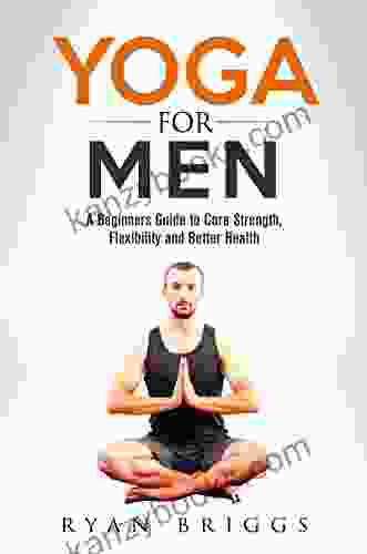 Yoga For Men: A Beginners Guide To Core Strength Flexibility And Better Health (Yoga Yoga For Men Core Strength Training Yoga For Beginners)