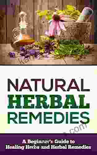 Natural Herbal Remedies: A Beginners Guide To Healing Herbs And Herbal Remedies (Healng Herbs 1)