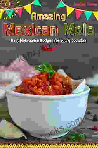 Amazing Mexican Mole: Best Mole Sauce Recipes For Every Occasion