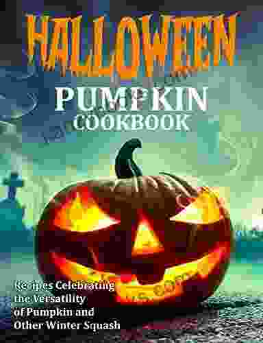 HALLOWEEN PUMPKIN COOKBOOK: Recipes Celebrating The Versatility Of Pumpkin And Other Winter Squash
