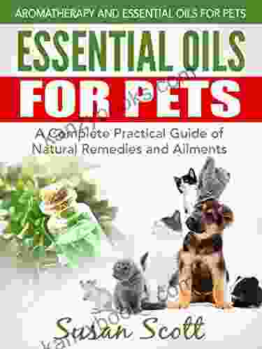 Essential Oils For Pets: A Complete Practical Guide Of Natural Remedies And Ailments (Essential Oils For Pets Essential Oils For Dogs Essential Oils For Cats Natural Pet Care)