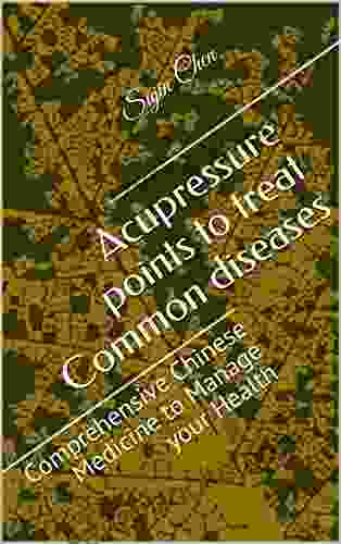 Acupressure Points To Treat Common Diseases: Comprehensive Chinese Medicine To Manage Your Health