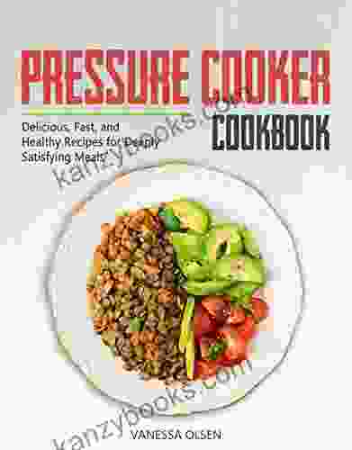 Pressure Cooker Cookbook: Delicious Fast And Healthy Recipes For Deeply Satisfying Meals