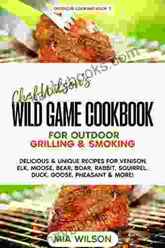 Chef Wilson S Wild Game Cookbook For Outdoor Grilling Smoking: Delicious Unique Recipes For Venison Elk Moose Bear Boar Rabbit Squirrel Duck Goose Pheasant More