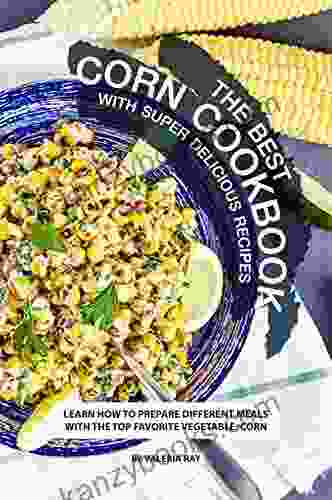 The Best Corn Cookbook With Super Delicious Recipes: Learn How To Prepare Different Meals With The Top Favorite Vegetable: Corn