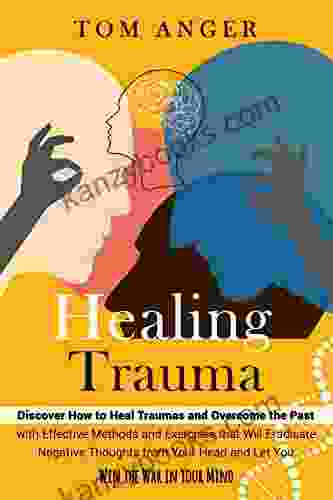 HEALING TRAUMA: Discover How To Heal Traumas And Overcome The Past With Effective Methods And Exercises That Will Eradicate Negative Thoughts From Your Head And Let You Win The War In Your Mind