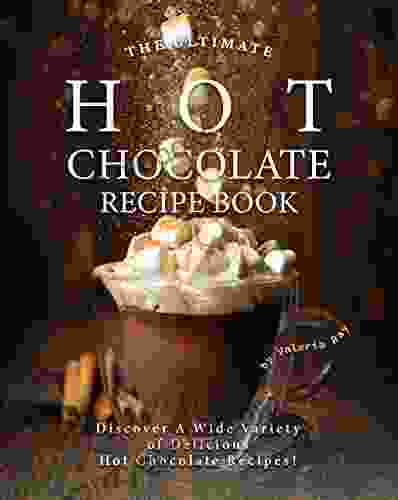 The Ultimate Hot Chocolate Recipe Book: Discover A Wide Variety Of Delicious Hot Chocolate Recipes