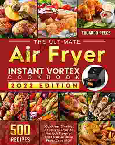 The Ultimate Instant Vortex Air Fryer Cookbook: 500 Quick And Creative Recipes To Enjoy All The Rich Flavor Of Fried Cuisine Using Fewer Cups Of Oil