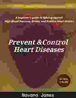 Prevent And Control Heart Diseases: A Beginner S Guide To Fighting Against High Blood Pressure Stroke And Sudden Heart Attacks