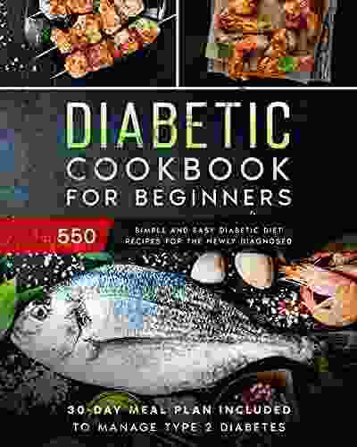 Diabetic Cookbook For Beginners: 550 Simple And Easy Diabetic Diet Recipes For The Newly Diagnosed 30 Day Meal Plan Included To Manage Type 2 Diabetes