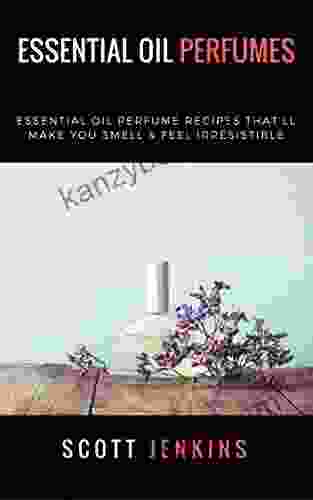 Essential Oil Perfumes: Essential Oil Perfume Recipes That Ll Make You Smell Feel Irresistible