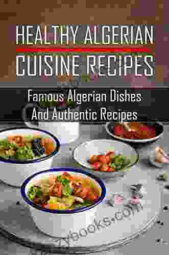 Healthy Algerian Cuisine Recipes: Famous Algerian Dishes And Authentic Recipes: Cuisine Of Algerian
