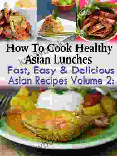 How To Cook Health Asian Lunches: Fast Easy And Delicious Asian Recipes Volume 2