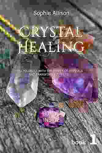 Crystal Healing: Heal Yourself With The Power Of Crystals And Transform Your Life (Power Of Crystals Crystal Healing For Beginners Healing Stones Crystal Magic)