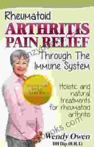 Rheumatoid Arthritis Pain Relief: Holistic And Natural Treatments For Rheumatoid Arthritis (Natural Health Books)