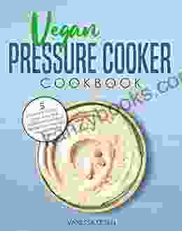 Vegan Pressure Cooker Cookbook: 5 Ingredients Or Less Quick Easy And Delicious Plant Based Recipes For Amazingly Tasty And Healthy Meals