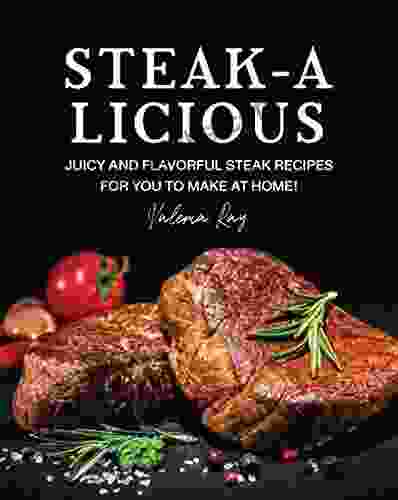 STEAK A LICIOUS: Juicy And Flavorful Steak Recipes For You To Make At Home