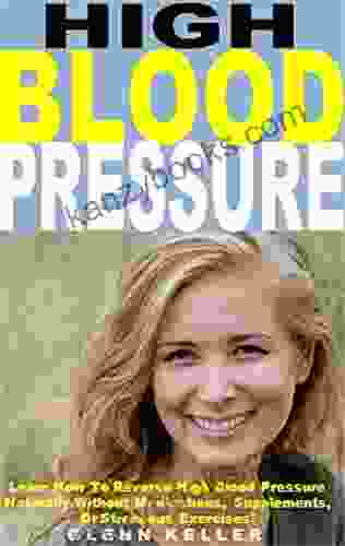 High Blood Pressure: Learn How To Reverse High Blood Pressure Naturally Without Medications Supplements Or Strenuous Exercises