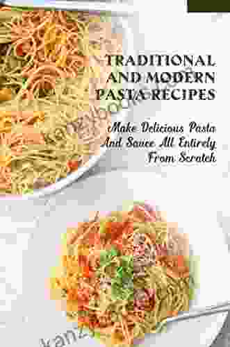 Traditional Modern Pasta Recipes: Make Delicious Pasta And Sauce All Entirely From Scratch