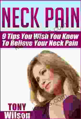 Neck Pain: Nine Tips You Wish You Knew To Relieve Your Neck Pain: Neck Pain Management And Relief Made Incredibly Easy