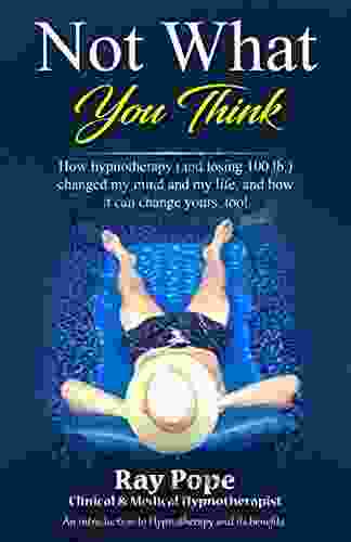 Not What You Think: How Hypnotherapy (and Losing 100 Lb ) Changed My Mind And My Life And How It Can Change Yours Too