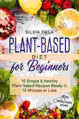 Plant Based Diet For Beginners: 10 Simple Healthy Plant Based Recipes Ready In 10 Minutes Or Less