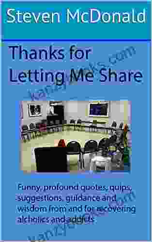 Thanks For Letting Me Share: Profound Helpful Funny Sad Quotes Quips Anecdotes And Suggestions From And For Recovering Alcoholics And Addicts