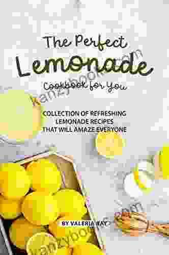 The Perfect Lemonade Cookbook For You: Collection Of Refreshing Lemonade Recipes That Will Amaze Everyone