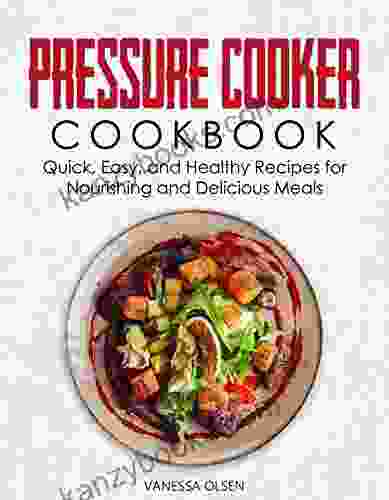 Pressure Cooker Cookbook: Quick Easy And Healthy Recipes For Nourishing And Delicious Meals