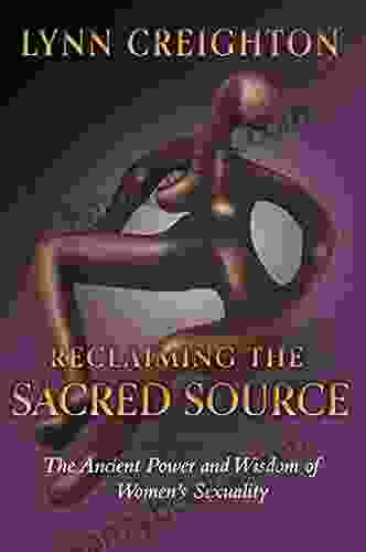 Reclaiming The Sacred Source: The Ancient Power And Wisdom Of Women S Sexuality