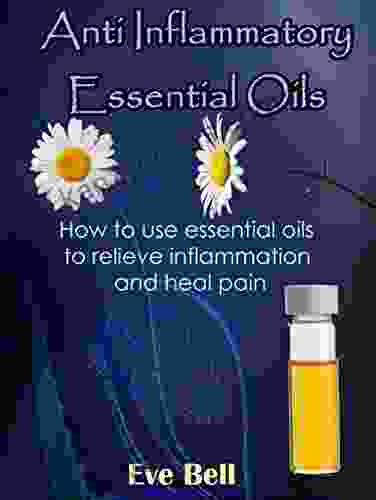 Anti Inflammatory Essential Oils: Ridding Inflammation With Aromatherapy How To Use Essential Oils To Relieve Inflammation And Heal Pain