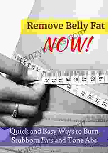 Remove Belly Fat Now: Quick And Easy Ways To Burn Stubborn Fats And Tone Abs (Healthy Living 1)