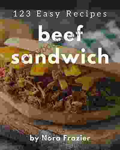 123 Easy Beef Sandwich Recipes: Save Your Cooking Moments With Easy Beef Sandwich Cookbook