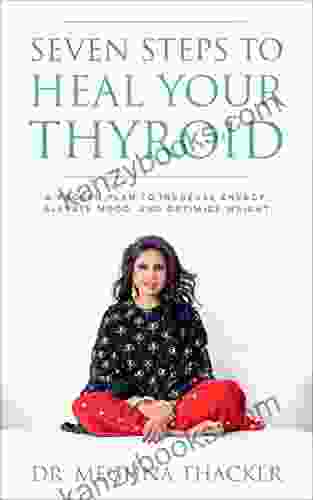 Seven Steps To Heal Your Thyroid: A Proven Plan To Increase Energy Elevate Mood Optimize Weight