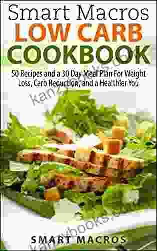 Smart Macros Low Carb Cookbook: 50 Recipes And A 30 Day Meal Plan For Weight Loss Carb Reduction And A Healthier You