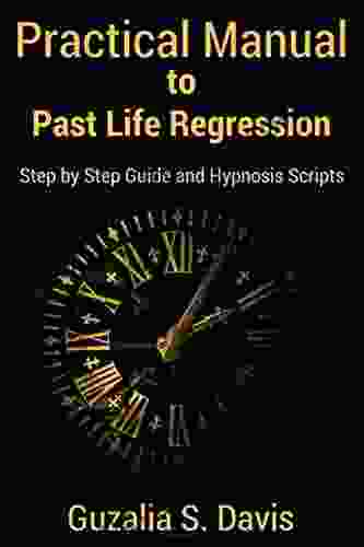 Practical Manual To Past Life Regression: Step By Step Guide Hypnosis Scripts For Your Metaphysical Practice