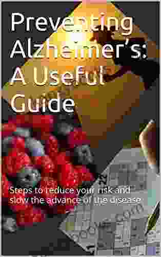 Preventing Alzheimer S: A Useful Guide: Steps To Reduce Your Risk And Slow The Advance Of The Disease