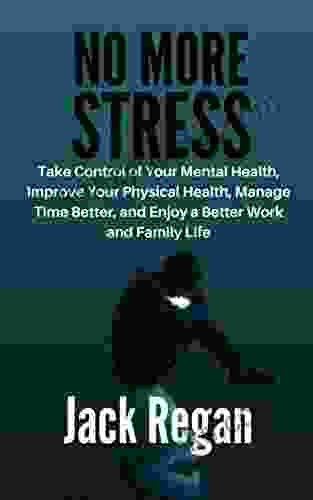 NO MORE STRESS: Take Control Of Your Mental Health Improve Your Physical Health Manage Time Better And Enjoy A Better Work And Family Life