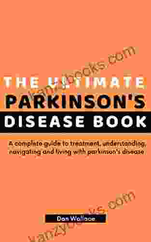 The Ultimate Parkinson S Disease Book: A Complete Guide To Treatment Understanding Navigating And Living With Parkinson S Disease
