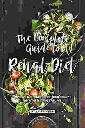 The Complete Guide To Renal Diet: Improve The Function Of Your Kidneys With These Simple Recipes